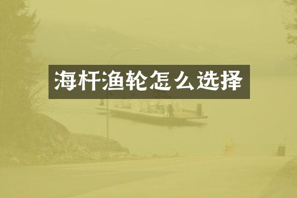 海杆渔轮怎么选择