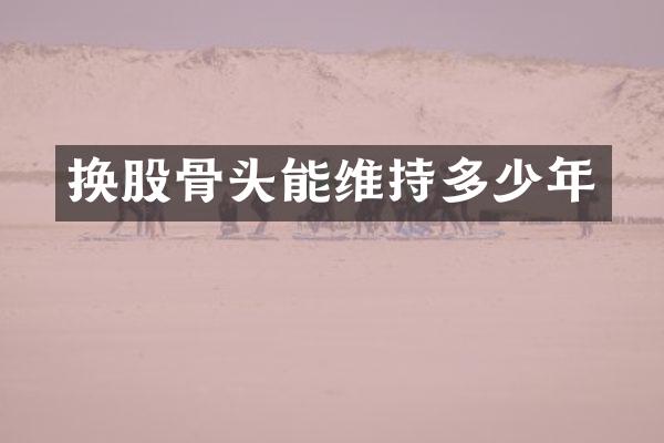 换股骨头能维持多少年