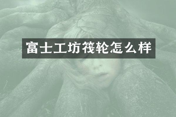 富士工坊筏轮怎么样