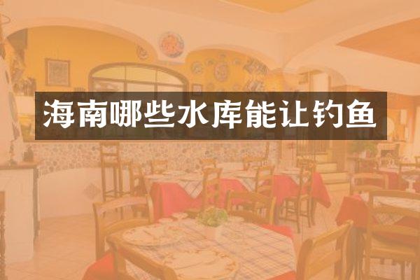 海南哪些水库能让钓鱼