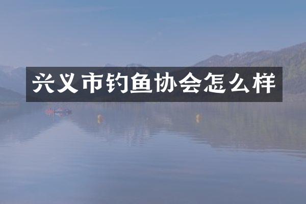 兴义市钓鱼协会怎么样