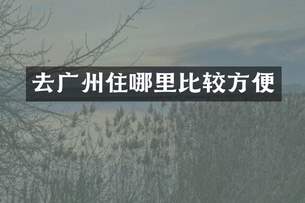 去广州住哪里比较方便