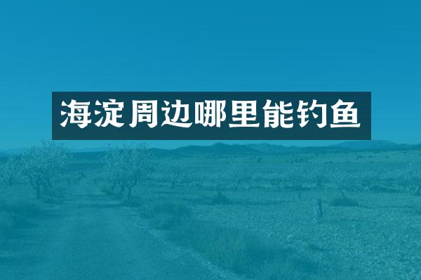 海淀周边哪里能钓鱼