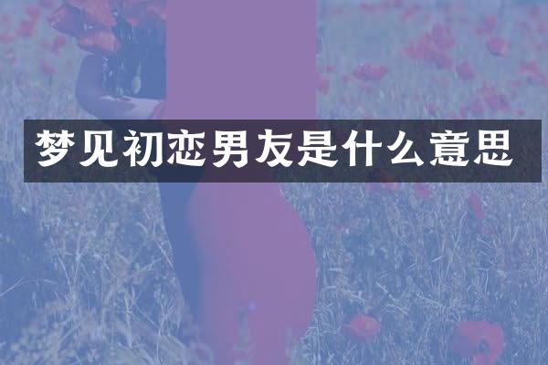 梦见初恋男友是什么意思