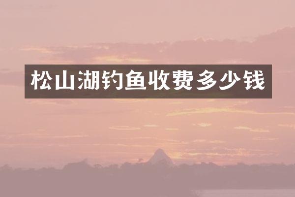 松山湖钓鱼收费多少钱