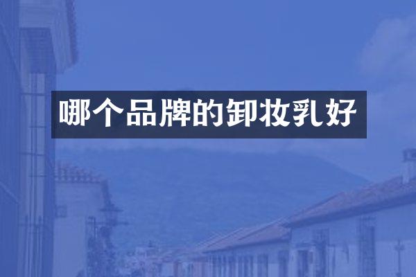 哪个品牌的卸妆乳好
