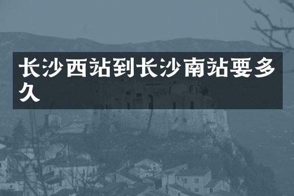 长沙西站到长沙南站要多久