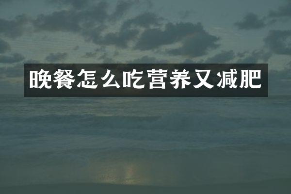 晚餐怎么吃营养又减肥