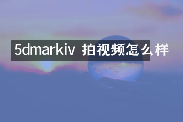 5dmarkiv 拍视频怎么样