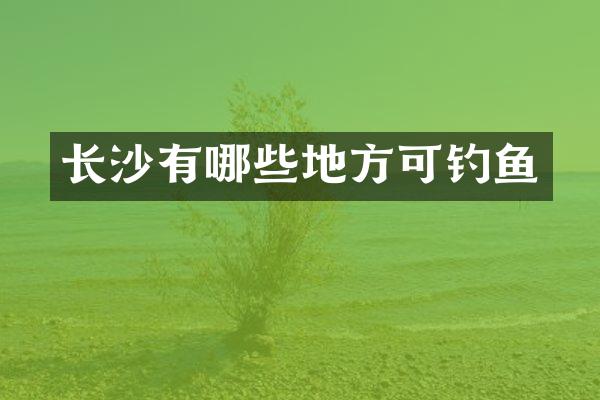 长沙有哪些地方可钓鱼