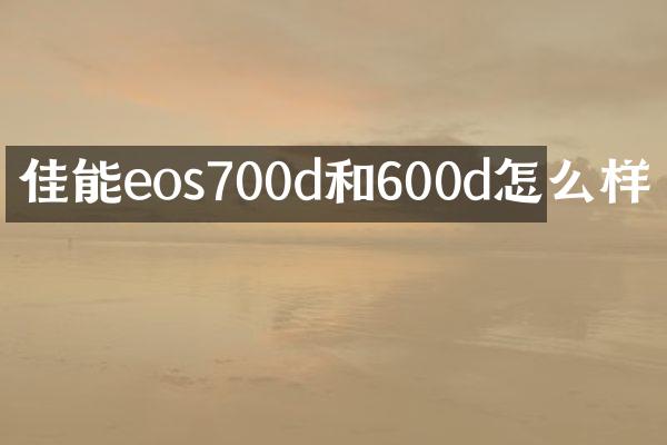 佳能eos700d和600d怎么样