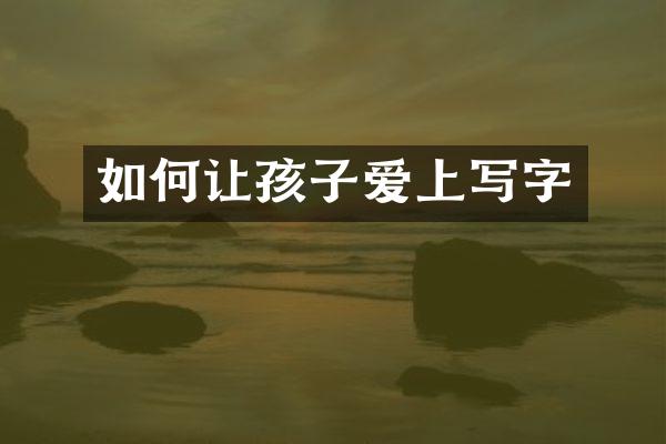 如何让孩子爱上写字