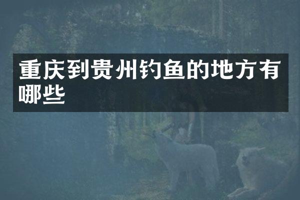 重庆到贵州钓鱼的地方有哪些