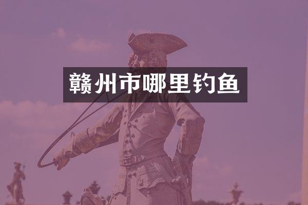 赣州市哪里钓鱼