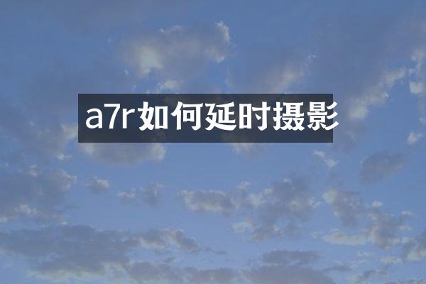 a7r如何延时摄影