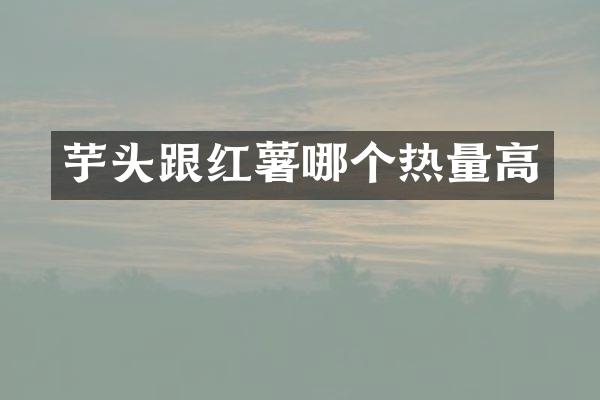 芋头跟红薯哪个热量高