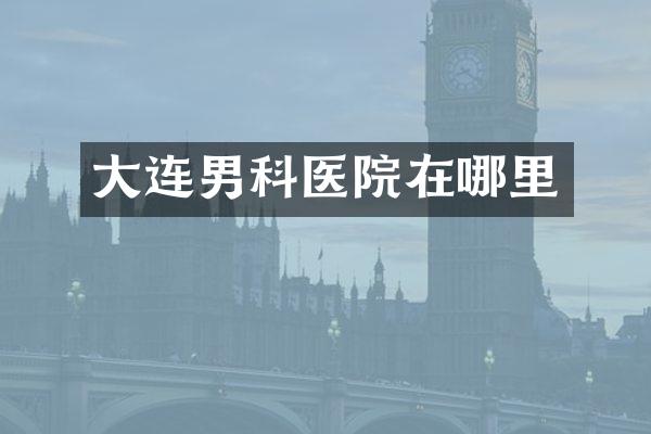 大连男科医院在哪里