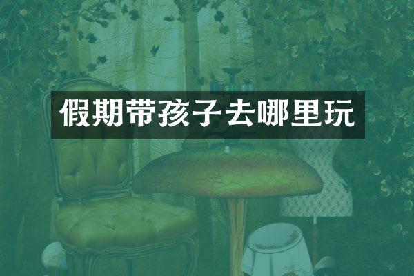 假期带孩子去哪里玩