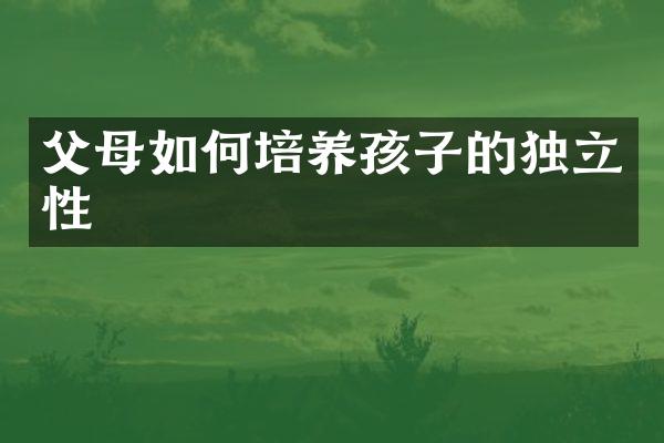 父母如何培养孩子的独立性