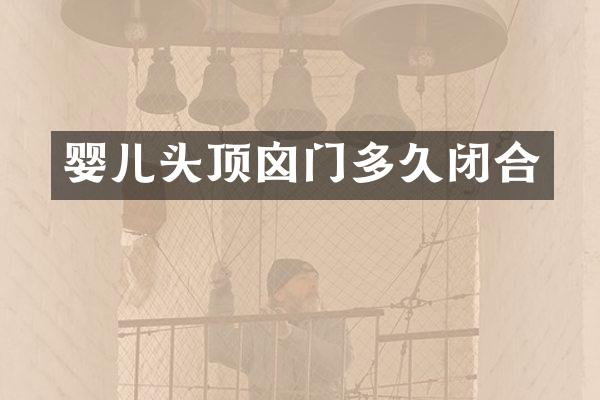 婴儿头顶囟门多久闭合
