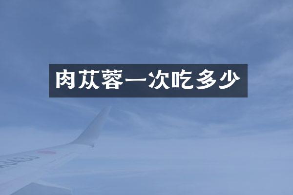 肉苁蓉一次吃多少