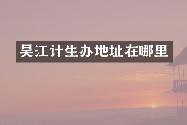 吴江计生办地址在哪里