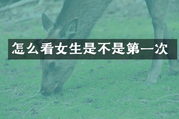 怎么看女生是不是第一次