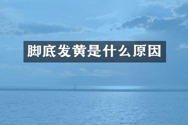 脚底发黄是什么原因