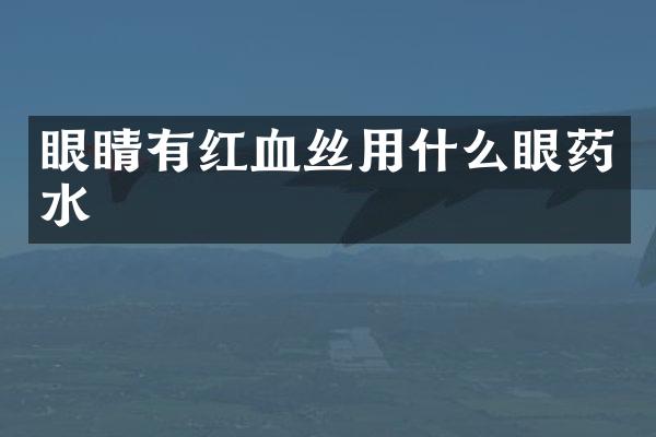 眼睛有红血丝用什么眼药水