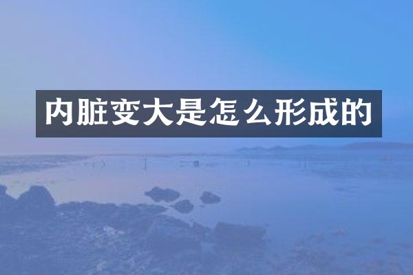 内脏变大是怎么形成的