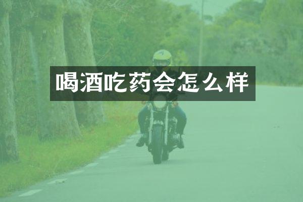 喝酒吃药会怎么样