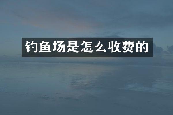 钓鱼场是怎么收费的