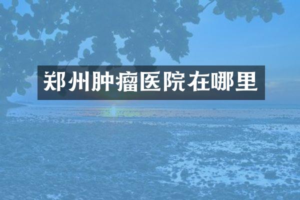 郑州肿瘤医院在哪里