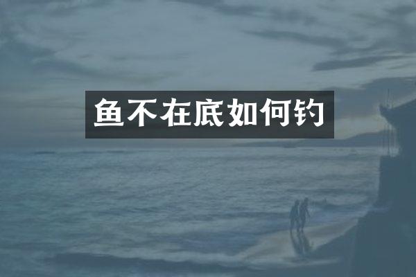 鱼不在底如何钓