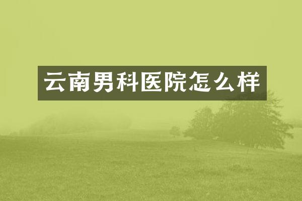云南男科医院怎么样