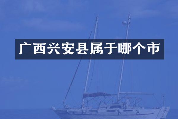 广西兴安县属于哪个市