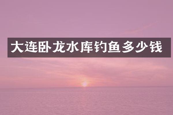 大连卧龙水库钓鱼多少钱
