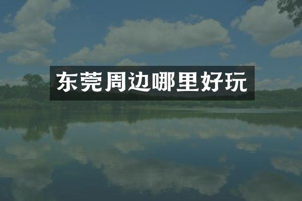 东莞周边哪里好玩