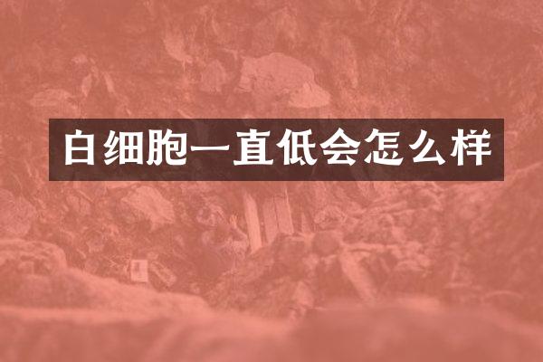 白细胞一直低会怎么样