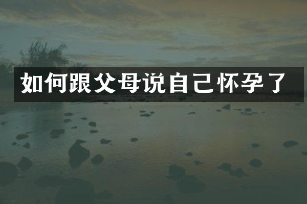 如何跟父母说自己怀孕了