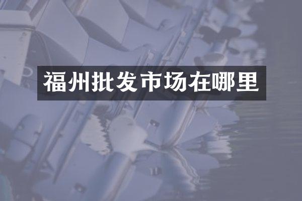 福州批发市场在哪里