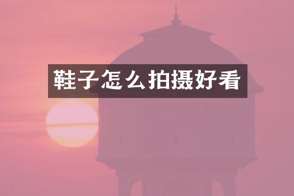 鞋子怎么拍摄好看