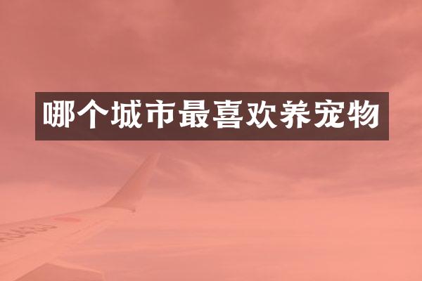 哪个城市最喜欢养宠物
