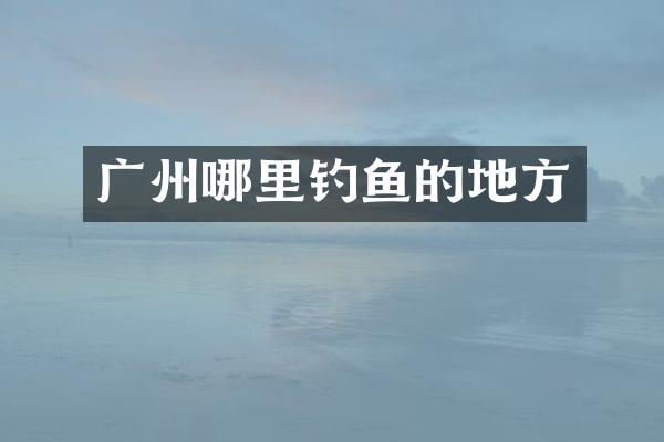 广州哪里钓鱼的地方
