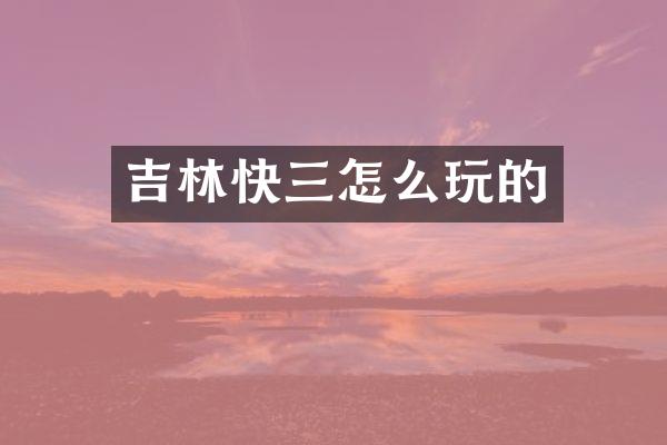 吉林快三怎么玩的