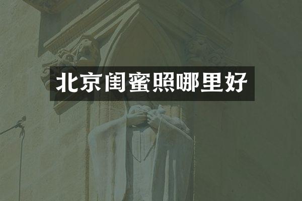 北京闺蜜照哪里好