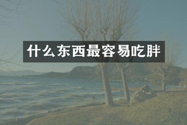 什么东西最容易吃胖