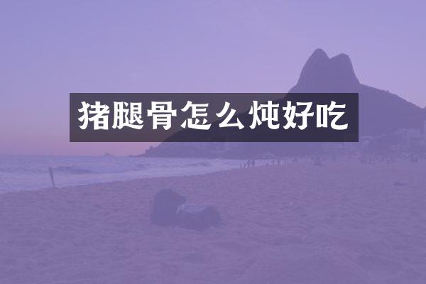 猪腿骨怎么炖好吃