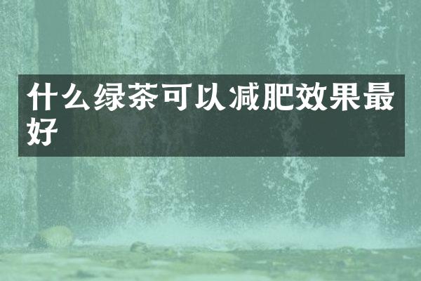 什么绿茶可以减肥效果最好