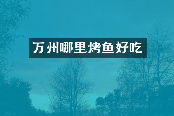 万州哪里烤鱼好吃